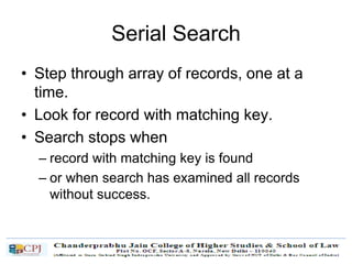 Serial Search
• Step through array of records, one at a
time.
• Look for record with matching key.
• Search stops when
– record with matching key is found
– or when search has examined all records
without success.
 