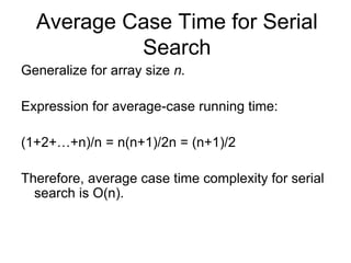 Average Case Time for Serial
Search
Generalize for array size n.
Expression for average-case running time:
(1+2+…+n)/n = n(n+1)/2n = (n+1)/2
Therefore, average case time complexity for serial
search is O(n).
 
