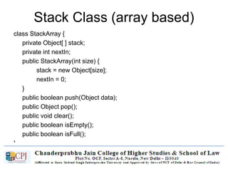 Stack Class (array based)
class StackArray {
private Object[ ] stack;
private int nextIn;
public StackArray(int size) {
stack = new Object[size];
nextIn = 0;
}
public boolean push(Object data);
public Object pop();
public void clear();
public boolean isEmpty();
public boolean isFull();
}
 