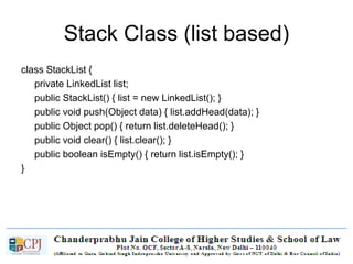 Stack Class (list based)
class StackList {
private LinkedList list;
public StackList() { list = new LinkedList(); }
public void push(Object data) { list.addHead(data); }
public Object pop() { return list.deleteHead(); }
public void clear() { list.clear(); }
public boolean isEmpty() { return list.isEmpty(); }
}
 