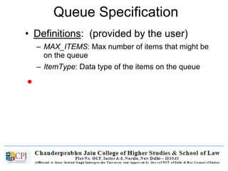 Queue Specification
• Definitions: (provided by the user)
– MAX_ITEMS: Max number of items that might be
on the queue
– ItemType: Data type of the items on the queue
• Operations
– MakeEmpty
– Boolean IsEmpty
– Boolean IsFull
– Enqueue (ItemType newItem)
– Dequeue (ItemType& item)
 