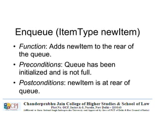Enqueue (ItemType newItem)
• Function: Adds newItem to the rear of
the queue.
• Preconditions: Queue has been
initialized and is not full.
• Postconditions: newItem is at rear of
queue.
 