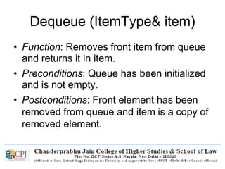 Dequeue (ItemType& item)
• Function: Removes front item from queue
and returns it in item.
• Preconditions: Queue has been initialized
and is not empty.
• Postconditions: Front element has been
removed from queue and item is a copy of
removed element.
 