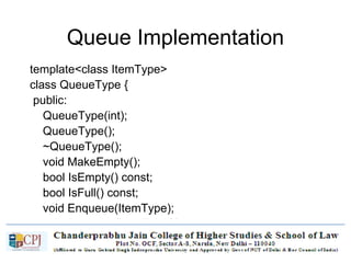 Queue Implementation
template<class ItemType>
class QueueType {
public:
QueueType(int);
QueueType();
~QueueType();
void MakeEmpty();
bool IsEmpty() const;
bool IsFull() const;
void Enqueue(ItemType);
void Dequeue(ItemType&);
private:
int front;
int rear;
ItemType* items;
int maxQue;
};
 