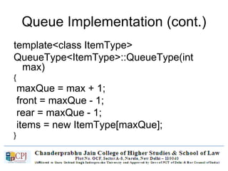 Queue Implementation (cont.)
template<class ItemType>
QueueType<ItemType>::QueueType(int
max)
{
maxQue = max + 1;
front = maxQue - 1;
rear = maxQue - 1;
items = new ItemType[maxQue];
}
 