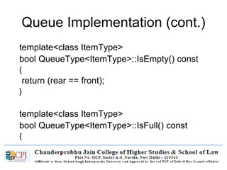 Queue Implementation (cont.)
template<class ItemType>
bool QueueType<ItemType>::IsEmpty() const
{
return (rear == front);
}
template<class ItemType>
bool QueueType<ItemType>::IsFull() const
{
return ( (rear + 1) % maxQue == front);
}
 