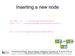 Inserting a new node
• Node* InsertNode(int index, double x)
– Insert a node with data equal to x after the index’th elements.
(i.e., when index = 0, insert the node as the first element;
when index = 1, insert the node after the first element, and so on)
– If the insertion is successful, return the inserted node.
Otherwise, return NULL.
(If index is < 0 or > length of the list, the insertion will fail.)
• Steps
1. Locate index’th element
2. Allocate memory for the new node
3. Point the new node to its successor
4. Point the new node’s predecessor to the new node
newNode
index’th
element
 