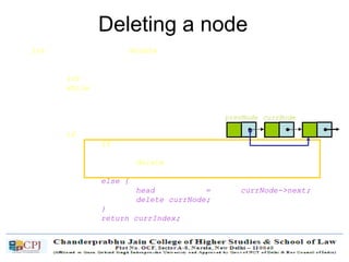 Deleting a node
int List::DeleteNode(double x) {
Node* prevNode = NULL;
Node* currNode = head;
int currIndex = 1;
while (currNode && currNode->data != x) {
prevNode = currNode;
currNode = currNode->next;
currIndex++;
}
if (currNode) {
if (prevNode) {
prevNode->next = currNode->next;
delete currNode;
}
else {
head = currNode->next;
delete currNode;
}
return currIndex;
}
return 0;
}
currNodeprevNode
 