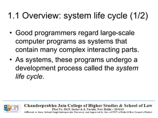 1.1 Overview: system life cycle (1/2)
• Good programmers regard large-scale
computer programs as systems that
contain many complex interacting parts.
• As systems, these programs undergo a
development process called the system
life cycle.
 