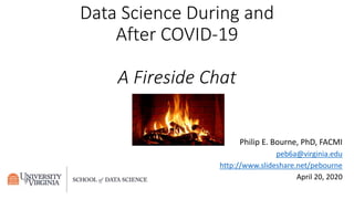 Philip E. Bourne, PhD, FACMI
peb6a@virginia.edu
http://www.slideshare.net/pebourne
April 20, 2020
Data Science During and
After COVID-19
A Fireside Chat
 