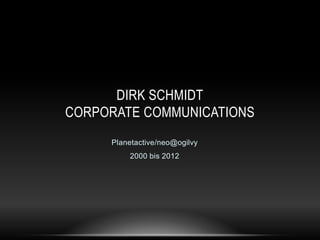 DIRK SCHMIDT
CORPORATE COMMUNICATIONS
     Planetactive/neo@ogilvy
         2000 bis 2012
 