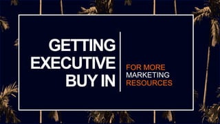 GETTING
EXECUTIVE
BUYIN
FOR MORE
MARKETING
RESOURCES
 