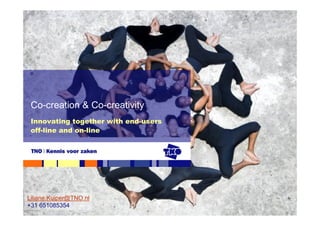 Co-creation & Co-creativity
 Innovating together with end-users
 off-line and on-line




Liliane.Kuiper@TNO.nl
+31 651085354
 