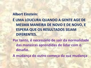 Albert Einstein:
É UMA LOUCURA QUANDO A GENTE AGE DE
MESMA MANEIRA DE NOVO E DE NOVO, E
ESPERA QUE OS RESULTADOS SEJAM
DIF...
