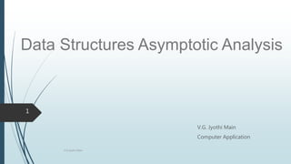 Data Structures Asymptotic Analysis
V.G. Jyothi Main
Computer Application
V.G.Jyothi Mani
1
 