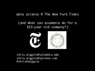 data science @ The New York Times	
!
(and what can academia do for a
163-year old company?)
chris.wiggins@columbia.edu	
chris.wiggins@nytimes.com	
@chrishwiggins	
 