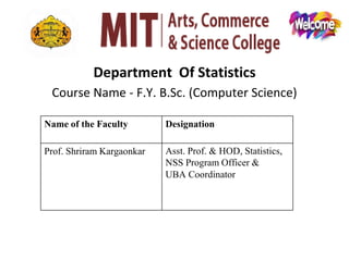 Department Of Statistics
Course Name - F.Y. B.Sc. (Computer Science)
Name of the Faculty Designation
Prof. Shriram Kargaonkar Asst. Prof. & HOD, Statistics,
NSS Program Officer &
UBA Coordinator
 