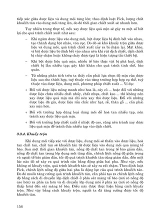 156
tiÕp xóc gi÷a d−îc liÖu vμ dung m«i t¨ng lªn; theo ®Þnh luËt Fick, l−îng chÊt
khuÕch t¸n vμo dung m«i t¨ng lªn, do ®ã thêi gian chiÕt xuÊt sÏ nhanh h¬n.
Tuy nhiªn trong thùc tÕ, nÕu xay d−îc liÖu qu¸ mÞn sÏ g©y ra mét sè bÊt
lîi cho qu¸ tr×nh chiÕt xuÊt nh− sau:
− Khi ng©m d−îc liÖu vμo dung m«i, bét d−îc liÖu bÞ dÝnh bÕt vμo nhau,
t¹o thμnh d¹ng bét nh·o, vãn côc. Do ®ã sÏ khã khuÊy trén gi÷a d−îc
liÖu vμ dung m«i, qu¸ tr×nh chiÕt xuÊt x¶y ra bÞ chËm l¹i. MÆt kh¸c,
v× bét d−îc liÖu bÞ dÝnh bÕt vμo nhau nªn khi rót dÞch chiÕt, dÞch chiÕt
bÞ ch¶y chËm hoÆc kh«ng ch¶y ®−îc (gäi lμ hiÖn t−îng t¾c thiÕt bÞ).
− Khi bét d−îc liÖu qu¸ mÞn, nhiÒu tÕ bμo thùc vËt bÞ ph¸ huû, dÞch
chiÕt bÞ lÉn nhiÒu t¹p; g©y khã kh¨n cho qu¸ tr×nh tinh chÕ, b¶o
qu¶n.
− Tõ nh÷ng ph©n tÝch trªn ta thÊy cÇn ph¶i lùa chän ®é mÞn cña d−îc
liÖu sao cho thÝch hîp, tuú thuéc vμo tõng tr−êng hîp hîp cô thÓ, tuú
thuéc vμo d−îc liÖu, dung m«i, ph−¬ng ph¸p chiÕt xuÊt ... VÝ dô:
+ §èi víi d−îc liÖu máng manh nh− hoa l¸, c©y cá ... hoÆc ®èi víi nh÷ng
d−îc liÖu chøa nhiÒu chÊt nhÇy, chÊt nhùa, chÊt keo ... th× kh«ng nªn
xay d−îc liÖu qu¸ mÞn mμ chØ nªn xay th« d−îc liÖu. §èi víi nh÷ng
d−îc liÖu ®· giμ, d−îc liÖu r¾n ch¾c nh− h¹t, rÔ, th©n gç ... cÇn ph¶i
xay mÞn h¬n.
+ §èi víi tr−êng hîp dïng lo¹i dung m«i dÔ hoμ tan nhiÒu t¹p, nªn
tr¸nh xay d−îc liÖu qu¸ mÞn.
+ §èi víi tr−êng hîp chiÕt xuÊt ë nhiÖt ®é cao, còng nªn tr¸nh xay d−îc
liÖu qu¸ mÞn ®Ó tr¸nh ®−a nhiÒu t¹p vμo dÞch chiÕt.
3.3.4. KhuÊy trén
Khi dung m«i tiÕp xóc víi d−îc liÖu, dung m«i sÏ thÊm vμo d−îc liÖu, hoμ
tan chÊt tan, chÊt tan sÏ khuÕch t¸n tõ d−îc liÖu vμo dung m«i qua mμng tÕ
bμo. Sau mét thêi gian khuÕch t¸n, nång ®é chÊt tan trong tÕ bμo gi¶m dÇn,
nång ®é chÊt tan trong líp dung m«i t¨ng dÇn, chªnh lÖch nång ®é gi÷a trong
vμ ngoμi tÕ bμo gi¶m dÇn, tèc ®é qu¸ tr×nh khuÕch t¸n còng gi¶m dÇn, ®Õn mét
lóc nμo ®ã sÏ x¶y ra qu¸ tr×nh c©n b»ng ®éng gi÷a hai pha. Nh− vËy, nÕu
kh«ng cã khuÊy trén, qu¸ tr×nh khuÕch t¸n sÏ x¶y ra rÊt chËm. Theo ®Þnh luËt
Fick, chªnh lÖch nång ®é gi÷a hai pha lμ ®éng lùc cña qu¸ tr×nh khuÕch t¸n.
Do ®ã muèn t¨ng c−êng qu¸ tr×nh khuÕch t¸n, cÇn ph¶i t¹o ra chªnh lÖch nång
®é b»ng c¸ch di chuyÓn líp dÞch chiÕt ë phÝa s¸t mμng tÕ bμo (n¬i cã nång ®é
cao h¬n) ra phÝa xa h¬n vμ di chuyÓn líp dung m«i ë phÝa xa (n¬i cã nång ®é
thÊp h¬n) ®Õn s¸t mμng tÕ bμo. §iÒu nμy ®−îc thùc hiÖn b»ng c¸ch khuÊy
trén. Nh− vËy b»ng c¸ch khuÊy trén, ng−êi ta ®· t¨ng c−êng ®−îc tèc ®é
khuÕch t¸n.
 