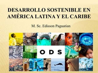 DESARROLLO SOSTENIBLE EN
AMÉRICA LATINA Y EL CARIBE
M. Sc. Edisson Paguatian
 