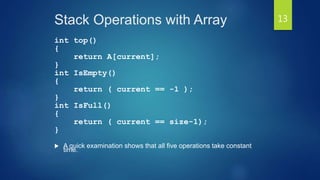 Stack Operations with Array
int top()
{
return A[current];
}
int IsEmpty()
{
return ( current == -1 );
}
int IsFull()
{
return ( current == size-1);
}
 A quick examination shows that all five operations take constant
time.
13
 