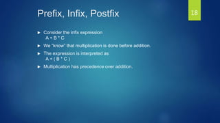Prefix, Infix, Postfix
 Consider the infix expression
A + B * C
 We “know” that multiplication is done before addition.
 The expression is interpreted as
A + ( B * C )
 Multiplication has precedence over addition.
18
 