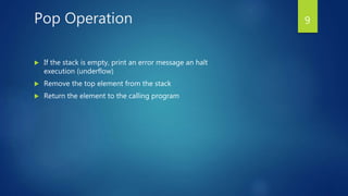 Pop Operation
 If the stack is empty, print an error message an halt
execution (underflow)
 Remove the top element from the stack
 Return the element to the calling program
9
 