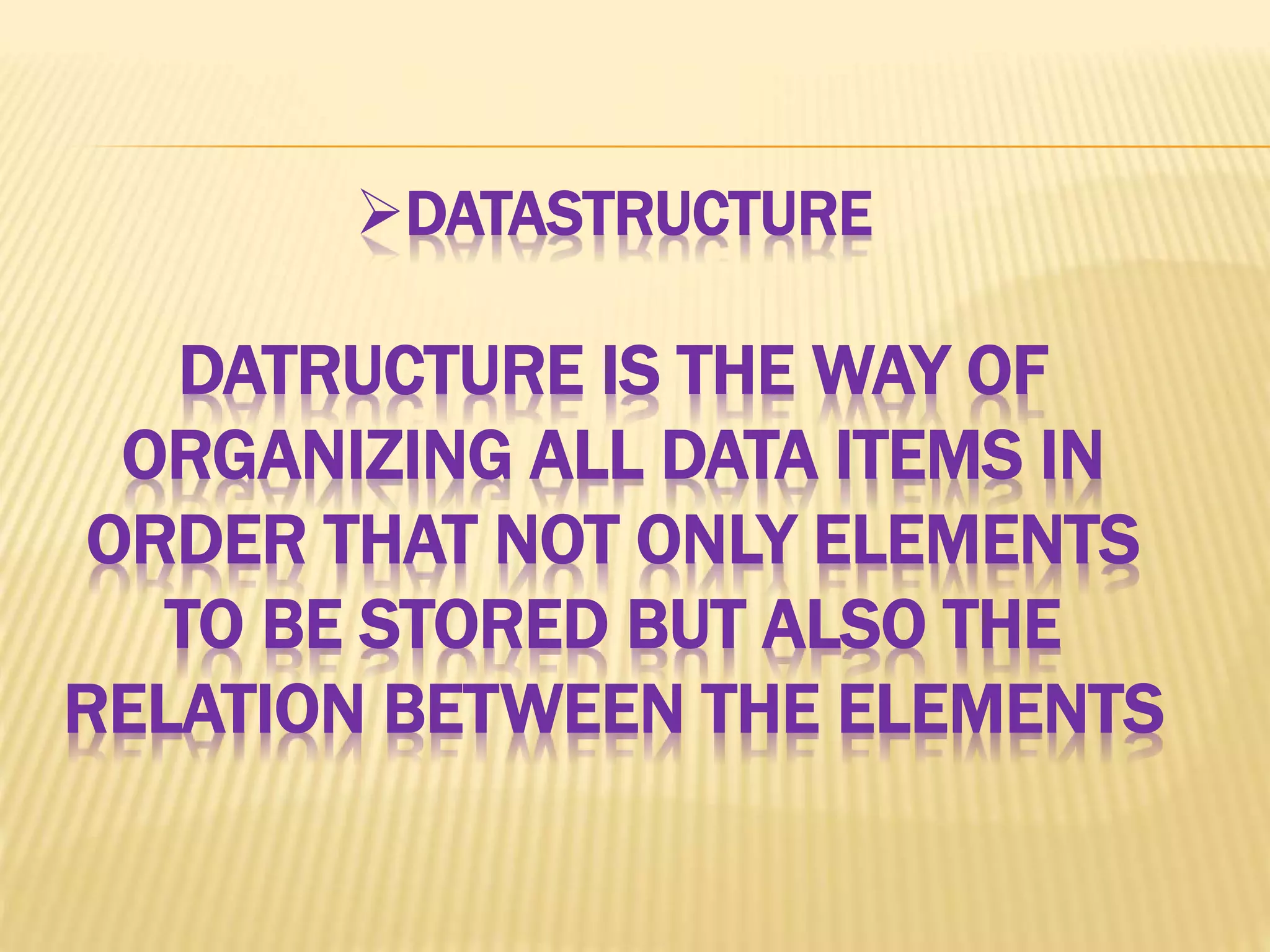 DATASTRUCTURE DATRUCTURE IS THE WAY OF ORGANIZING ALL DATA ITEMS IN ORDER THAT NOT ONLY ELEMENTS TO BE STORED BUT ALSO THE RELATION BETWEEN THE ELEMENTS 