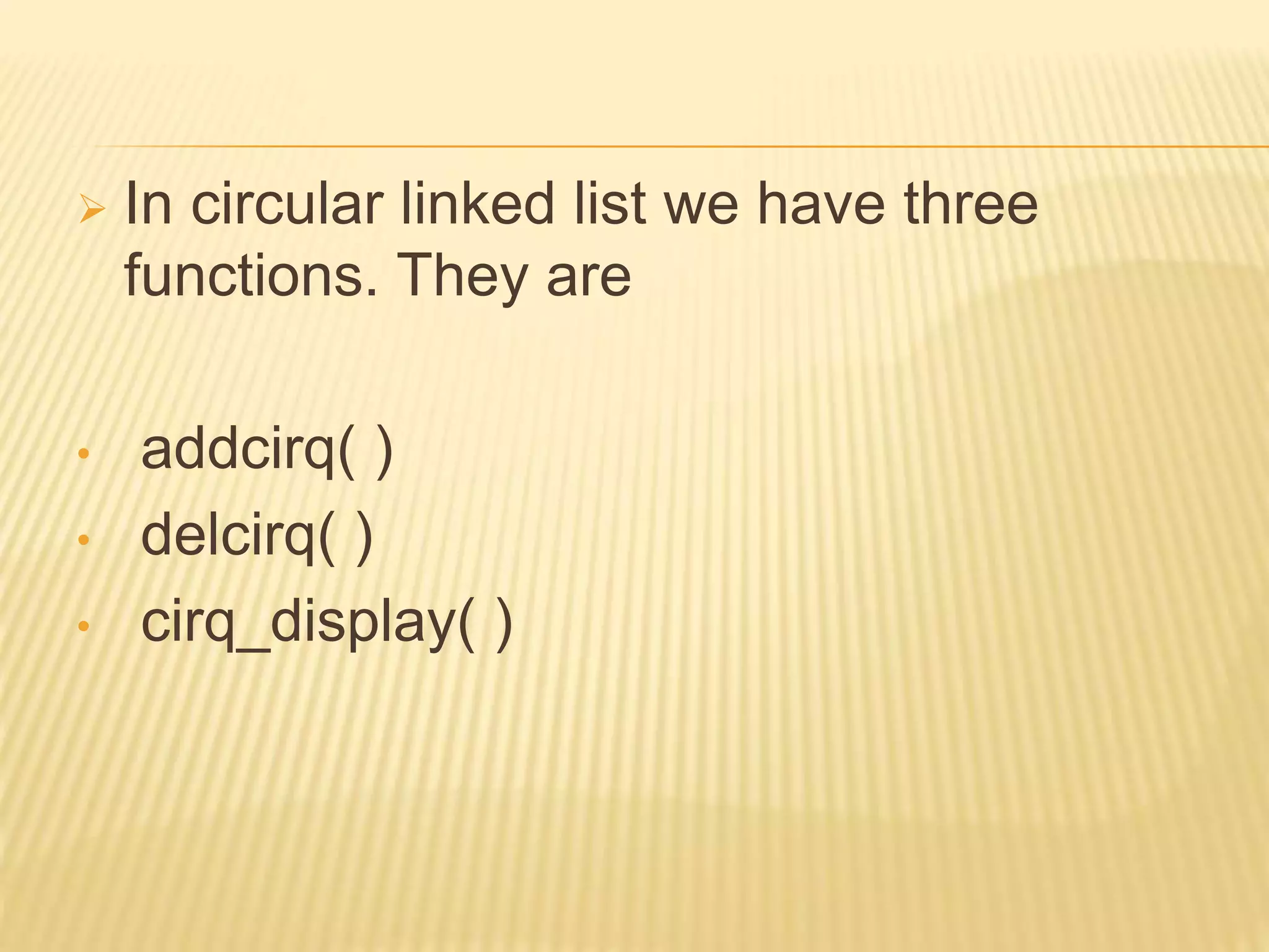  In circular linked list we have three functions. They are • addcirq( ) • delcirq( ) • cirq_display( ) 