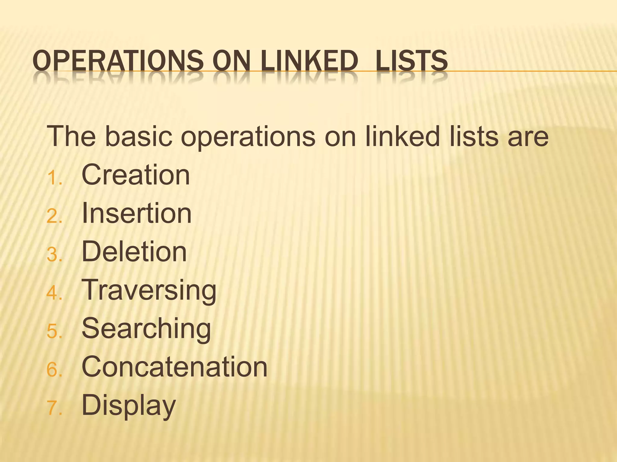OPERATIONS ON LINKED LISTS The basic operations on linked lists are 1. Creation 2. Insertion 3. Deletion 4. Traversing 5. Searching 6. Concatenation 7. Display 
