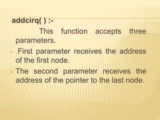 addcirq( ) :-
This function accepts three
parameters.
 First parameter receives the address
of the first node.
 The second parameter receives the
address of the pointer to the last node.
 