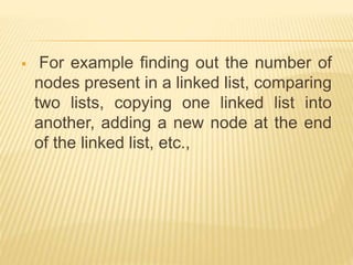  For example finding out the number of
nodes present in a linked list, comparing
two lists, copying one linked list into
another, adding a new node at the end
of the linked list, etc.,
 