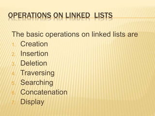 OPERATIONS ON LINKED LISTS
The basic operations on linked lists are
1. Creation
2. Insertion
3. Deletion
4. Traversing
5. Searching
6. Concatenation
7. Display
 