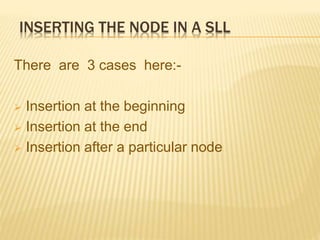 INSERTING THE NODE IN A SLL
There are 3 cases here:-
 Insertion at the beginning
 Insertion at the end
 Insertion after a particular node
 