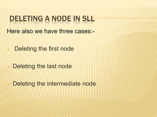 DELETING A NODE IN SLL
Here also we have three cases:-
 Deleting the first node
 Deleting the last node
 Deleting the intermediate node
 