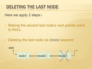 DELETING THE LAST NODE
Here we apply 2 steps:-
 Making the second last node’s next pointer point
to NULL
 Deleting the last node via delete keyword
node3node2node1
start
 