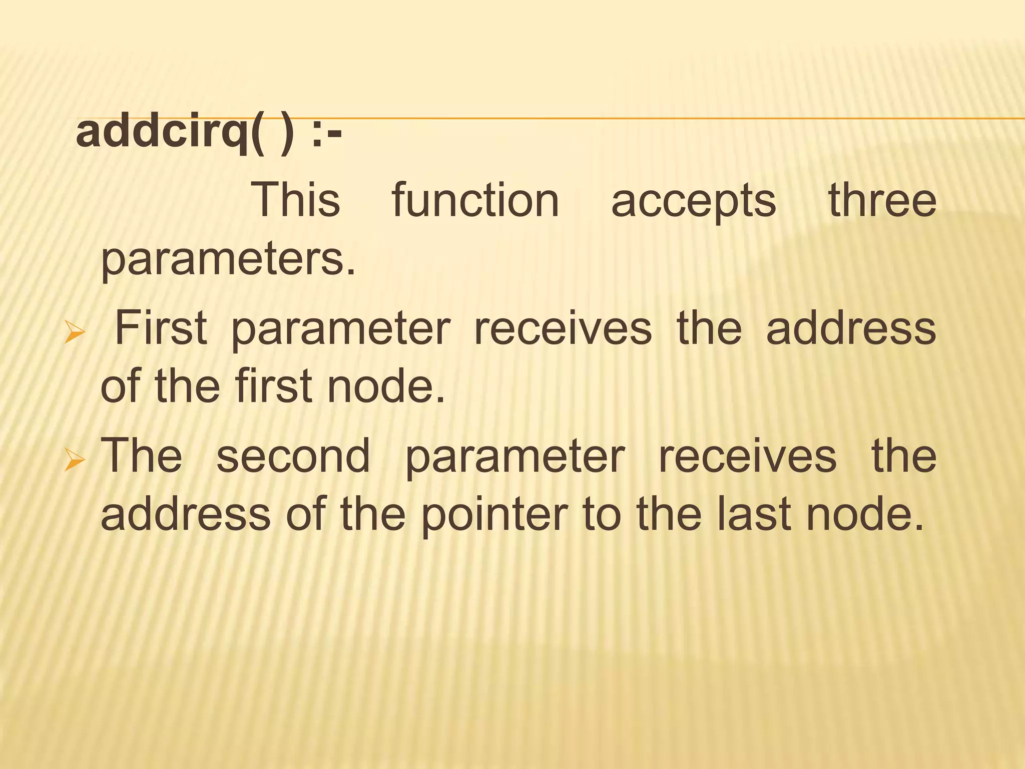 addcirq( ) :-
This function accepts three
parameters.
 First parameter receives the address
of the first node.
 The second parameter receives the
address of the pointer to the last node.
 