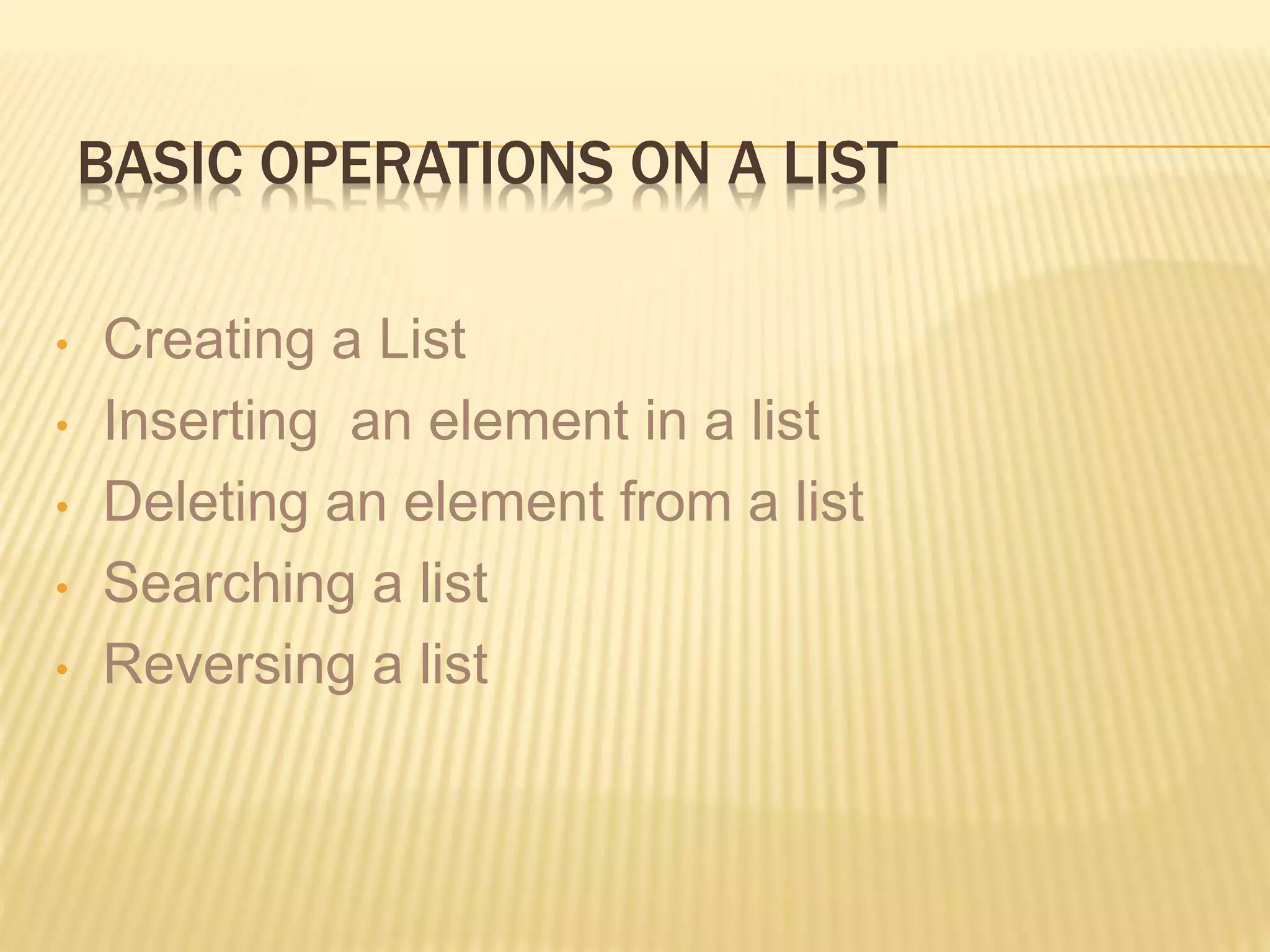 BASIC OPERATIONS ON A LIST
• Creating a List
• Inserting an element in a list
• Deleting an element from a list
• Searching a list
• Reversing a list
 