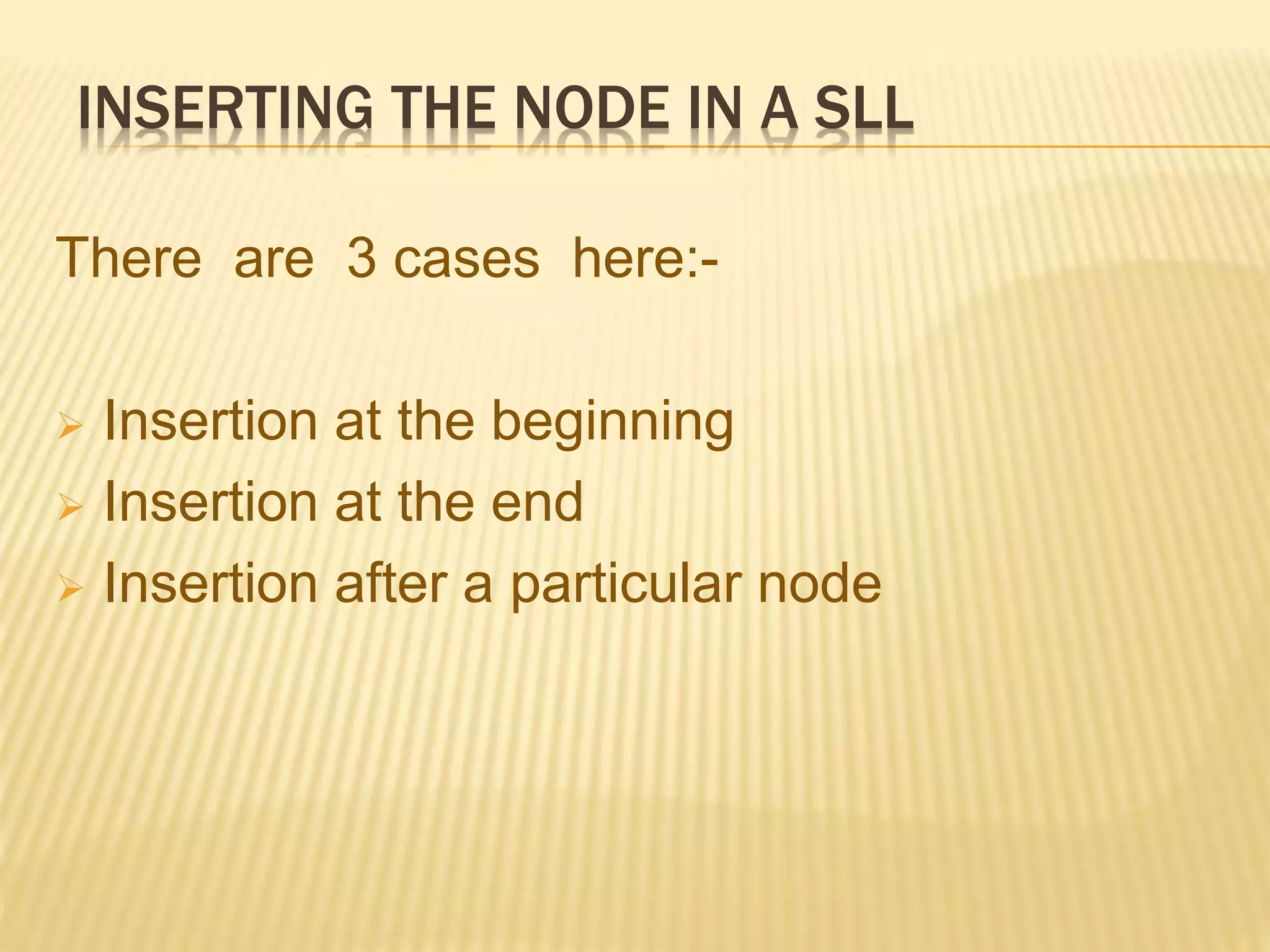 INSERTING THE NODE IN A SLL
There are 3 cases here:-
 Insertion at the beginning
 Insertion at the end
 Insertion after a particular node
 