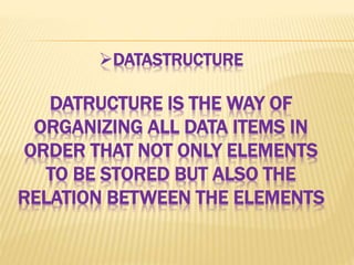DATASTRUCTURE
DATRUCTURE IS THE WAY OF
ORGANIZING ALL DATA ITEMS IN
ORDER THAT NOT ONLY ELEMENTS
TO BE STORED BUT ALSO THE
RELATION BETWEEN THE ELEMENTS
 