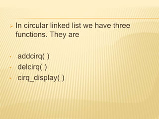  In circular linked list we have three
functions. They are
• addcirq( )
• delcirq( )
• cirq_display( )
 