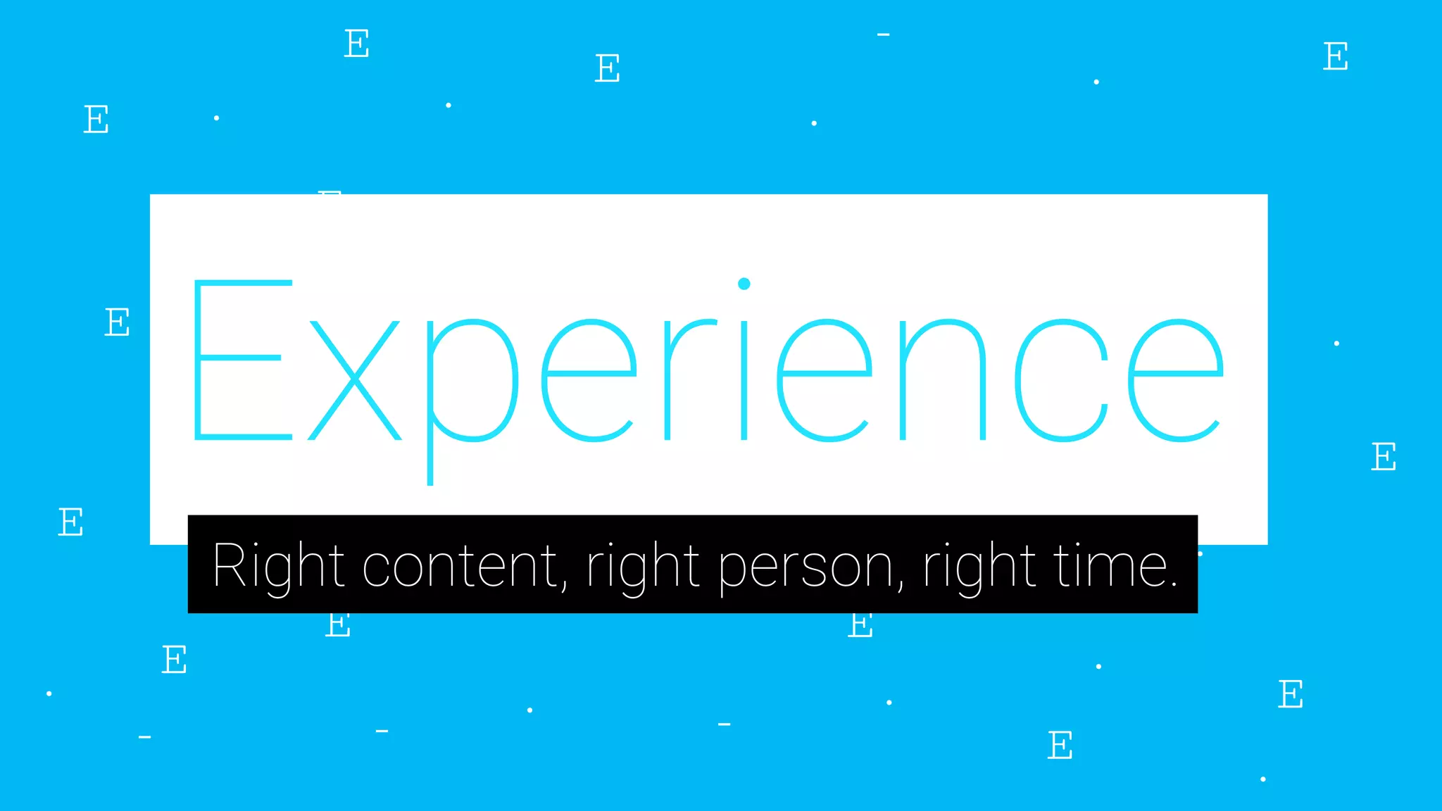 Experience
Right content, right person, right time.
 