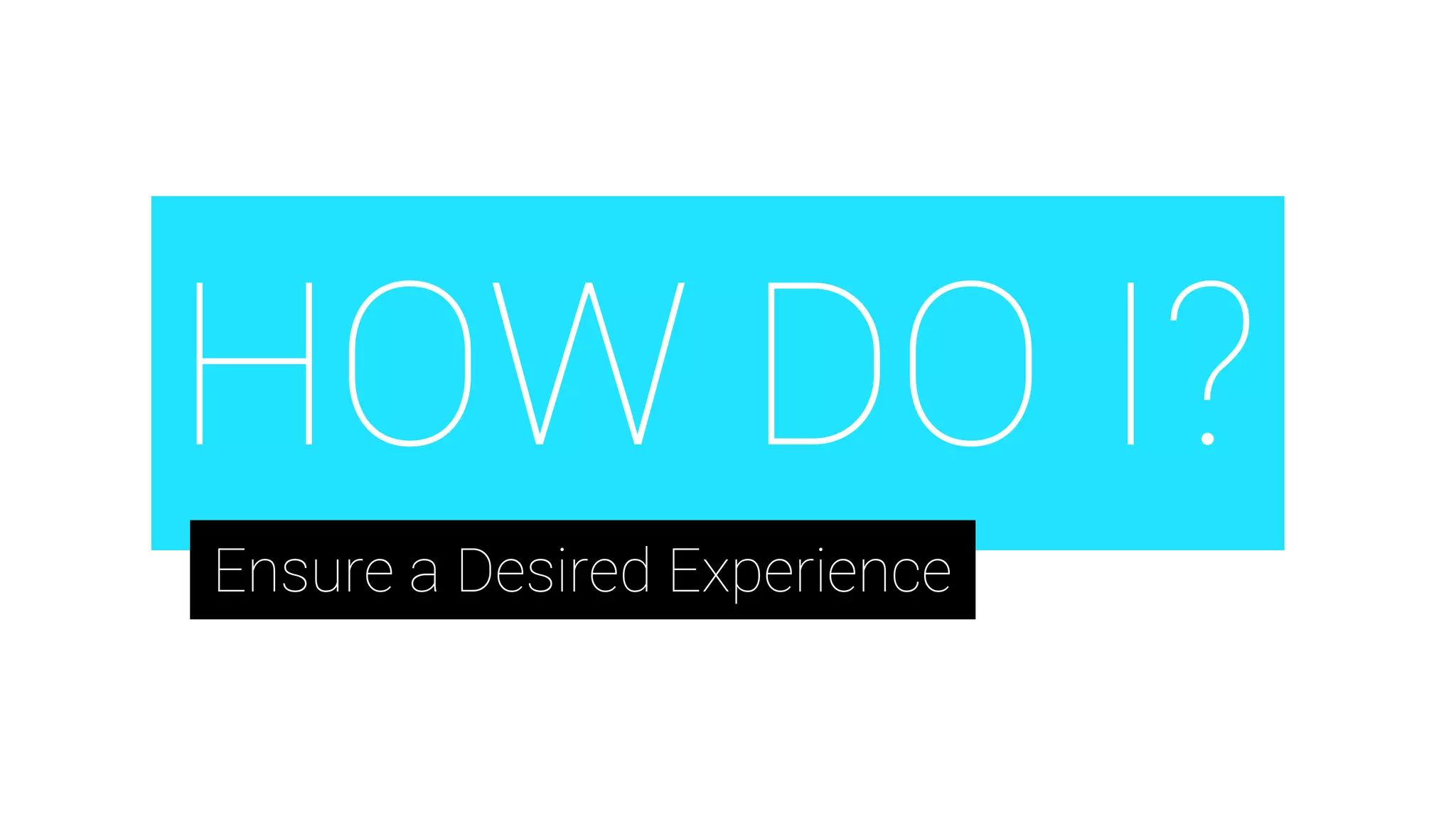 HOW DO I?
Ensure a Desired Experience
 