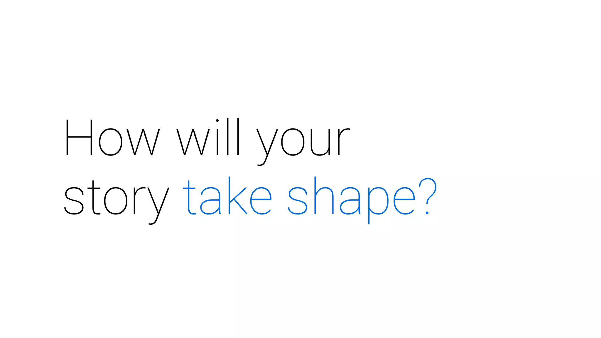 How will your
story take shape?
 