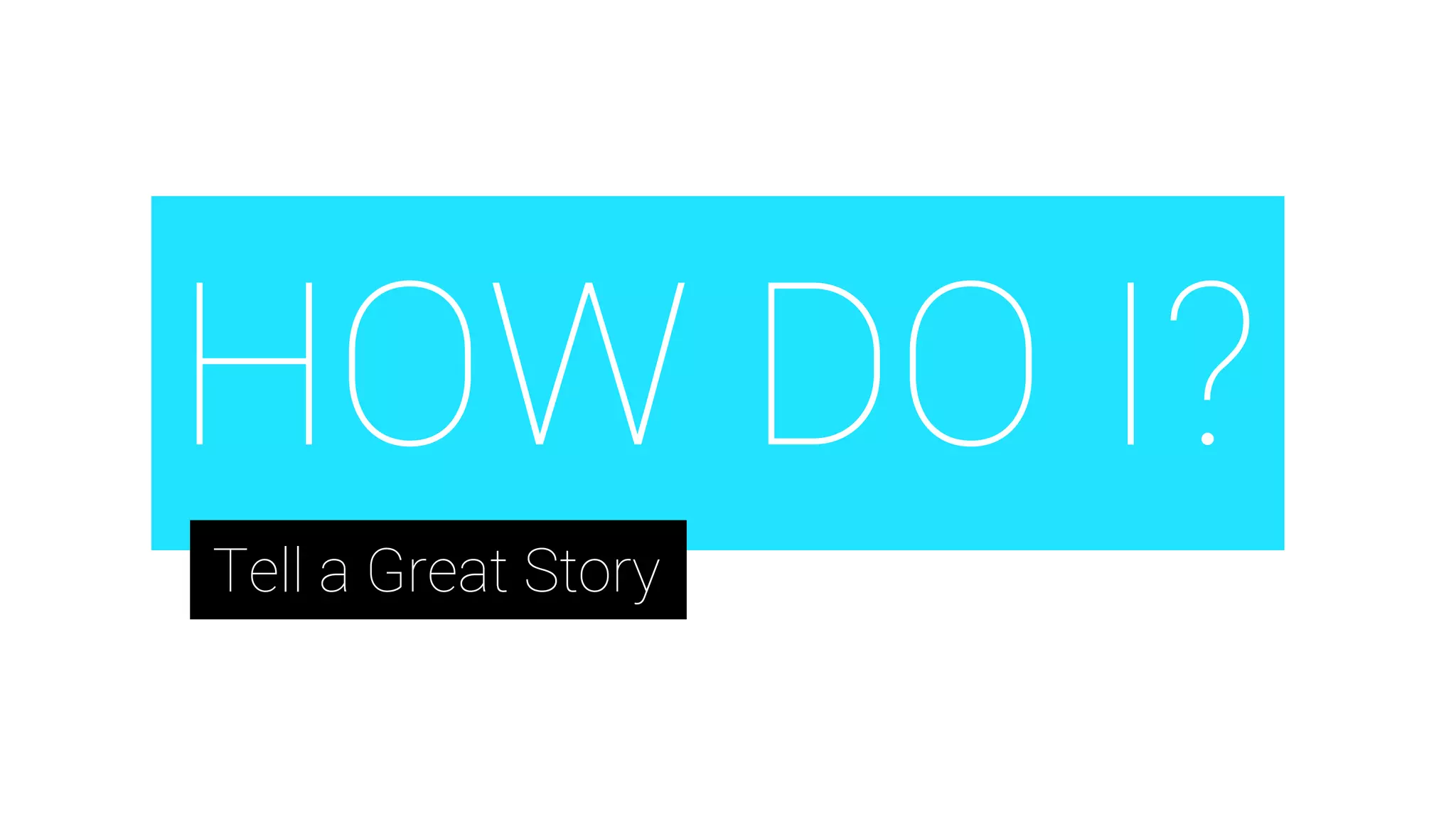 HOW DO I?
Tell a Great Story
 
