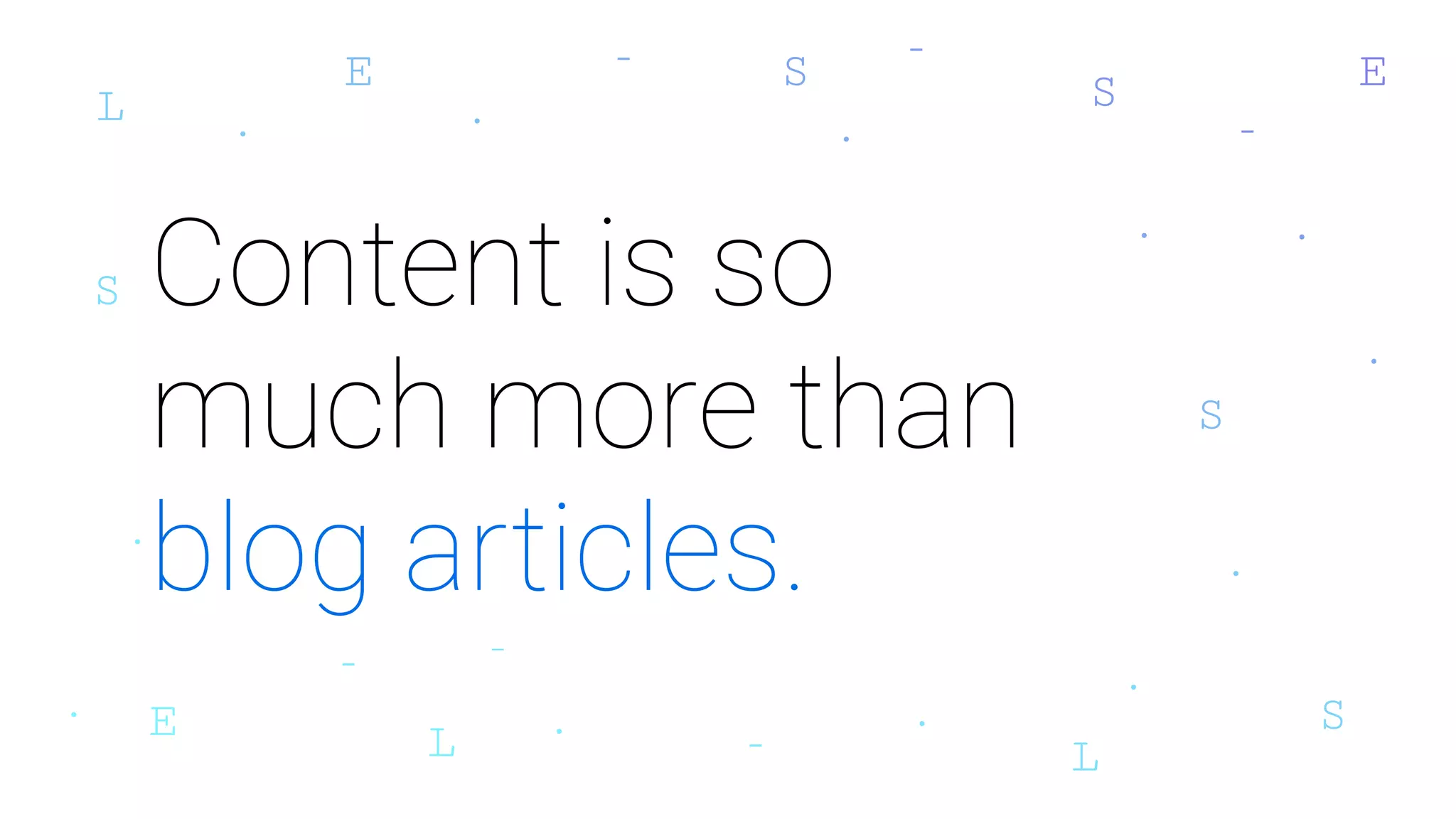 Content is so
much more than
blog articles.
 