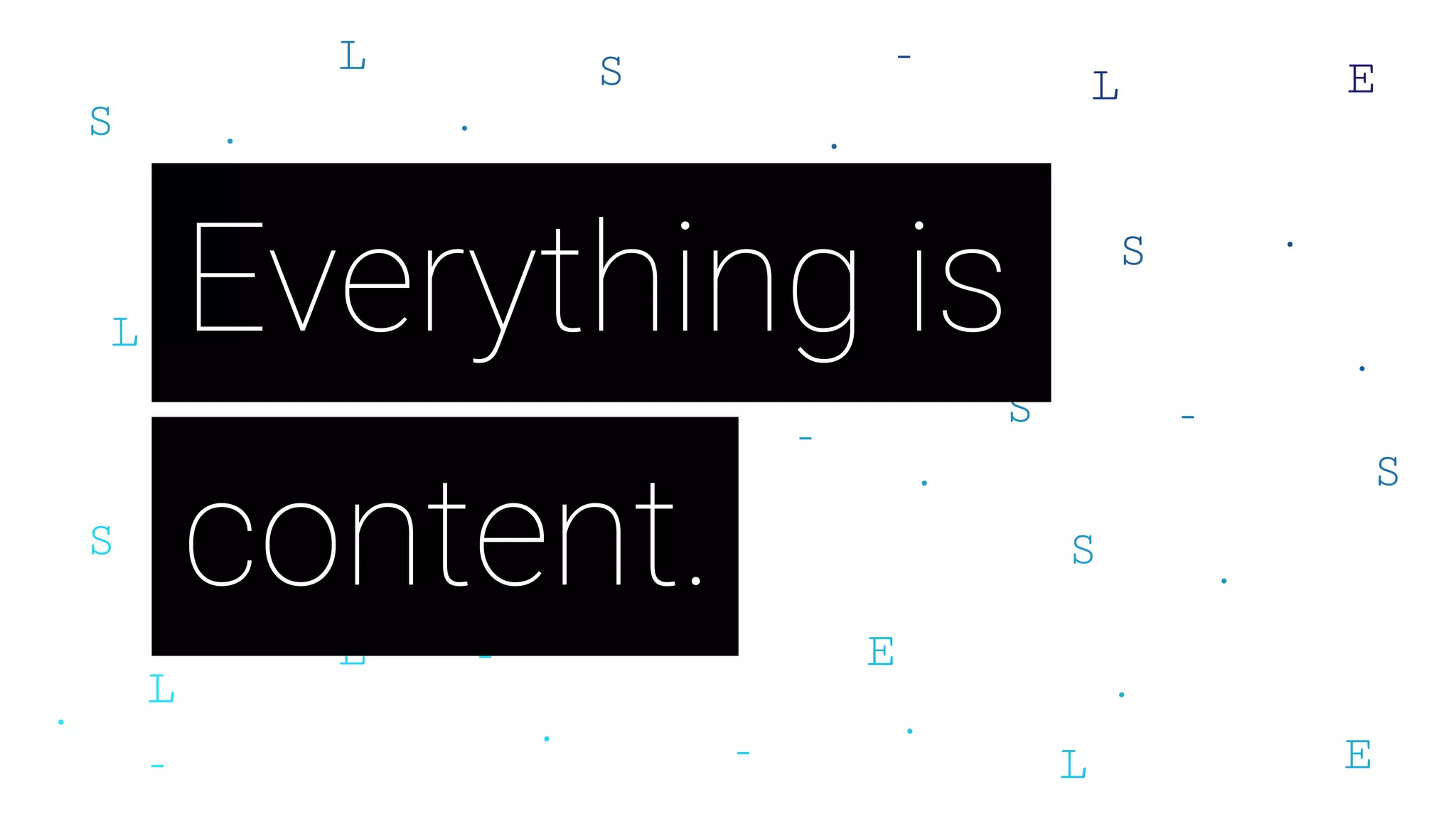 Everything is
content.
 