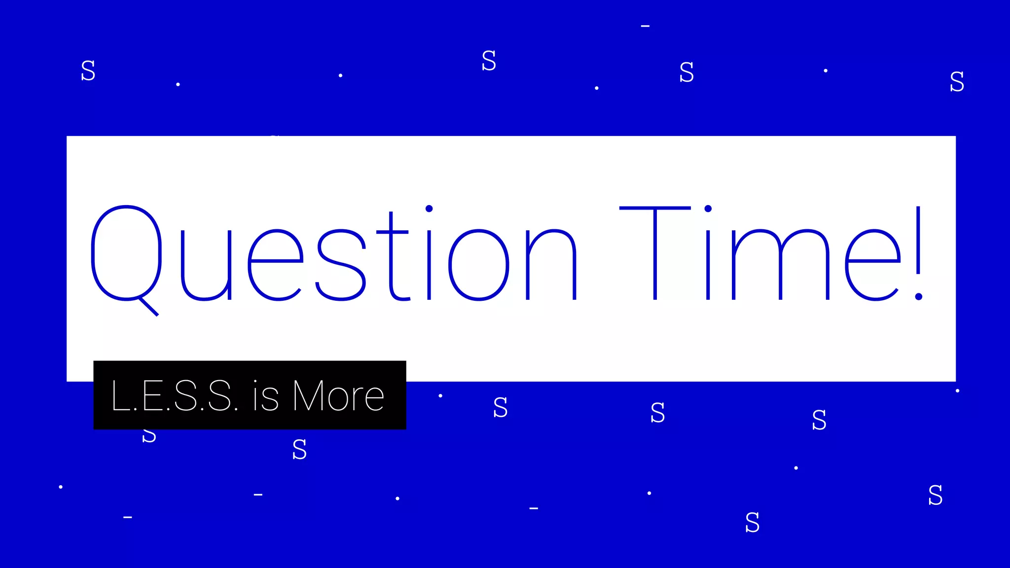 Question Time!
L.E.S.S. is More
 