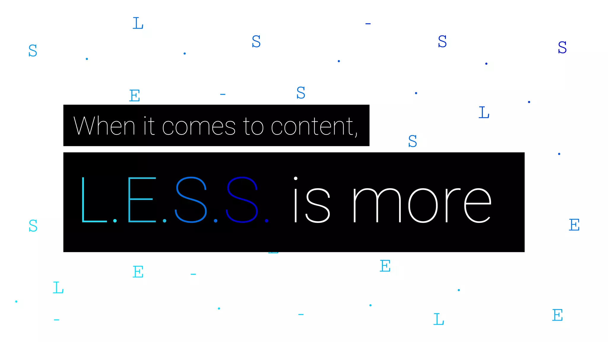 L.E.S.S. is more
When it comes to content,
 