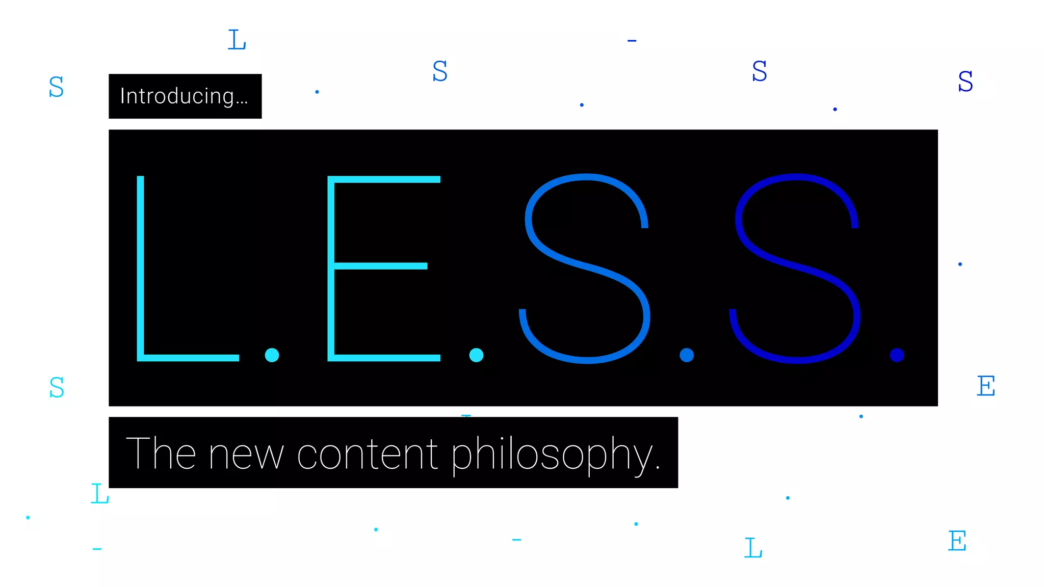 L.E.S.S.
Introducing…
The new content philosophy.
 