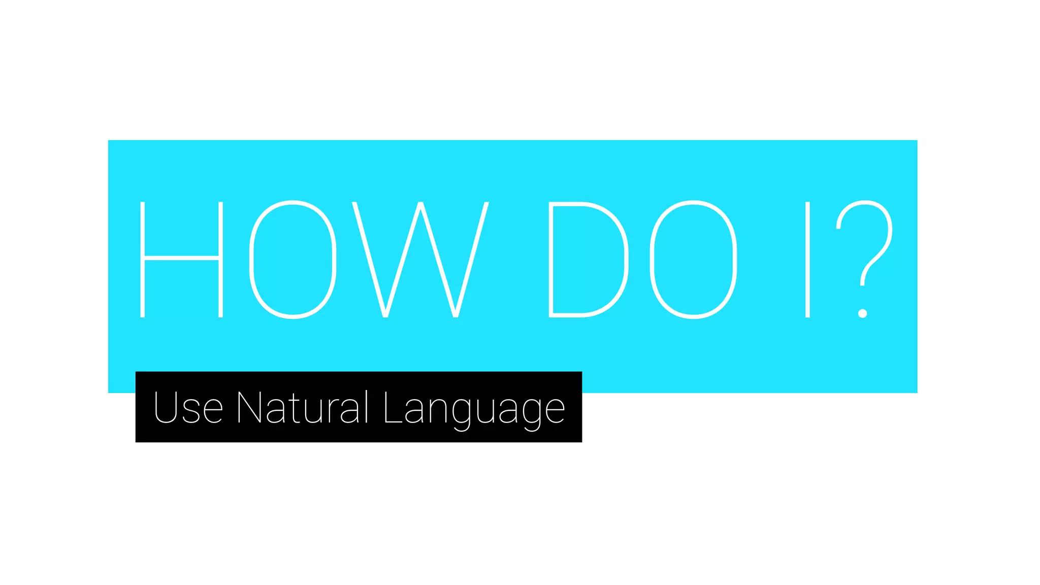 HOW DO I?
Use Natural Language
 